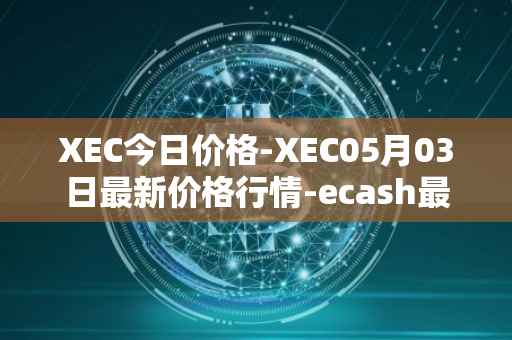 XEC今日价格-XEC05月03日最新价格行情-ecash最新走势消息
