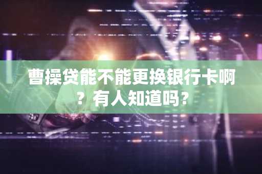 曹操贷能不能更换银行卡啊？有人知道吗？