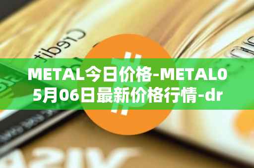 METAL今日价格-METAL05月06日最新价格行情-drunkrobots最新走势消息