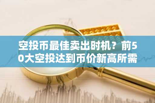 空投币最佳卖出时机？前50大空投达到币价新高所需时间盘点