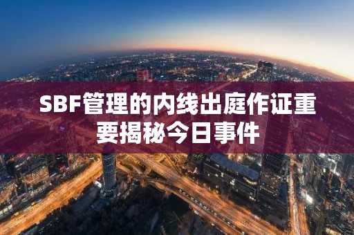SBF管理的内线出庭作证重要揭秘今日事件