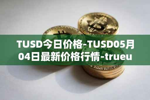 TUSD今日价格-TUSD05月04日最新价格行情-trueusd最新走势消息