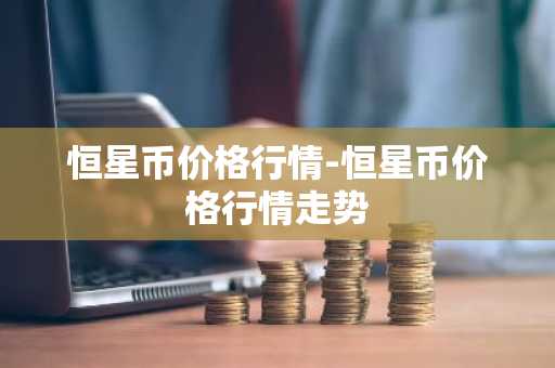 恒星币价格行情-恒星币价格行情走势