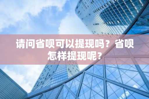 请问省呗可以提现吗？省呗怎样提现呢？