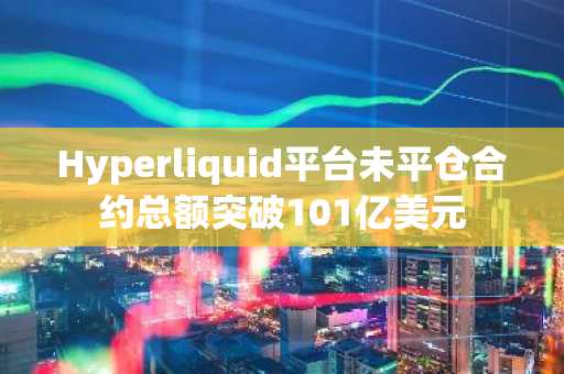 Hyperliquid平台未平仓合约总额突破101亿美元