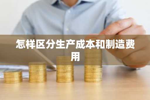 怎样区分生产成本和制造费用