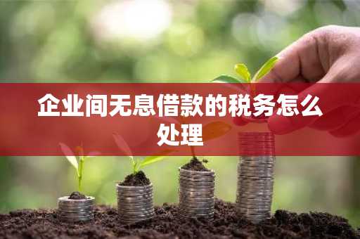 企业间无息借款的税务怎么处理