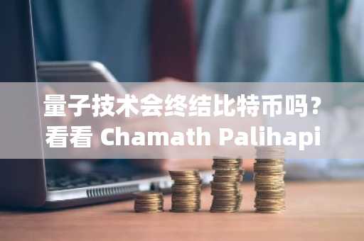 量子技术会终结比特币吗？看看 Chamath Palihapitiya 怎么说