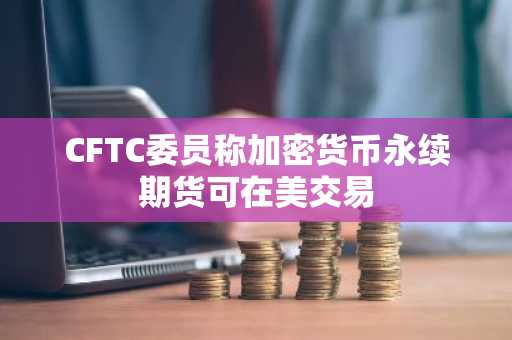 CFTC委员称加密货币永续期货可在美交易