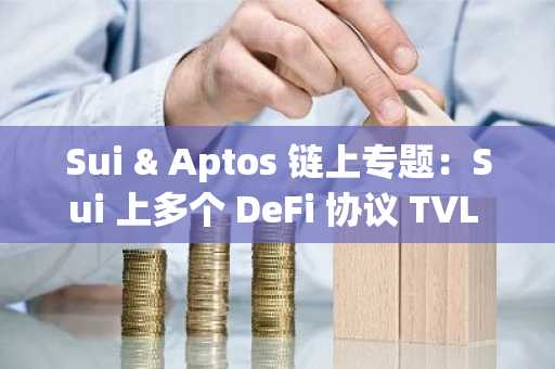 Sui & Aptos 链上专题：Sui 上多个 DeFi 协议 TVL 超1 亿美元，Aptos 上稳定币市值接近 2.75 亿美元