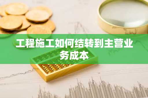 工程施工如何结转到主营业务成本