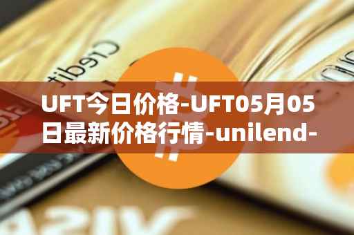 UFT今日价格-UFT05月05日最新价格行情-unilend-finance最新走势消息
