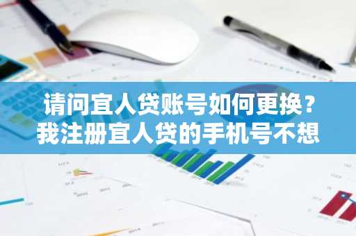 请问宜人贷账号如何更换？我注册宜人贷的手机号不想用了。