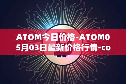 ATOM今日价格-ATOM05月03日最新价格行情-cosmos最新走势消息