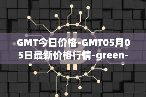 GMT今日价格-GMT05月05日最新价格行情-green-metaverse最新走势消息