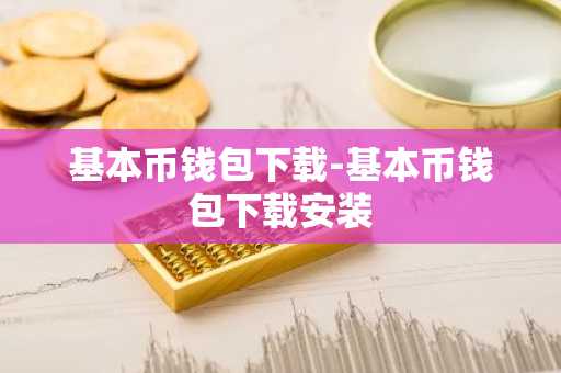基本币钱包下载-基本币钱包下载安装