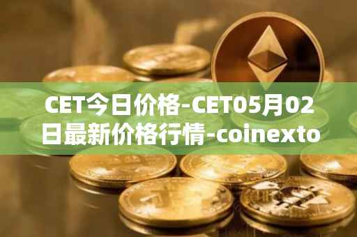 CET今日价格-CET05月02日最新价格行情-coinextoken最新走势消息