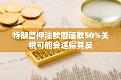 特朗普押注欧盟征收50%关税可能会适得其反