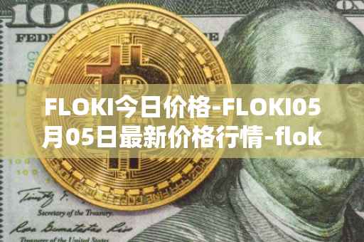 FLOKI今日价格-FLOKI05月05日最新价格行情-floki-inu最新走势消息
