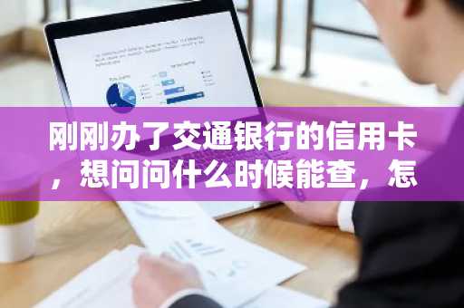 刚刚办了交通银行的信用卡，想问问什么时候能查，怎么查交通银行信用卡进度啊？