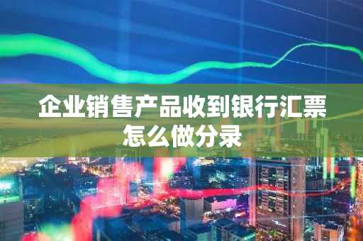企业销售产品收到银行汇票怎么做分录