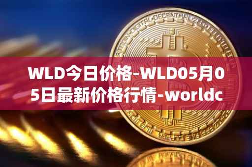 WLD今日价格-WLD05月05日最新价格行情-worldcoin-org最新走势消息