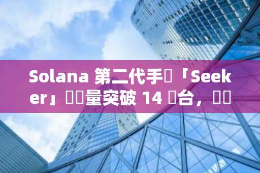 Solana 第二代手機「Seeker」預購量突破 14 萬台，預計 2025 年中推出
