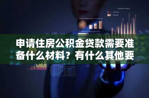 申请住房公积金贷款需要准备什么材料？有什么其他要求吗。