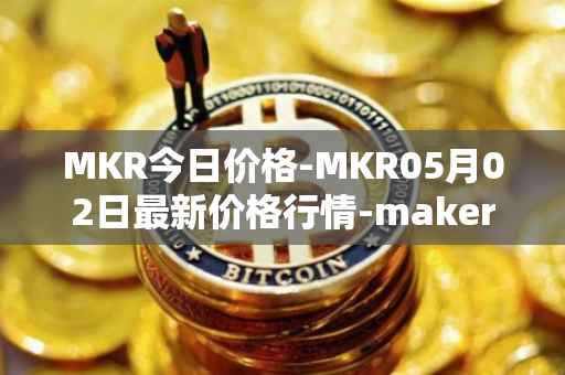 MKR今日价格-MKR05月02日最新价格行情-maker最新走势消息