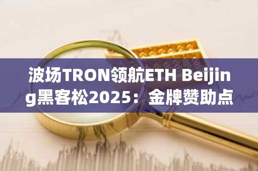 波场TRON领航ETH Beijing黑客松2025：金牌赞助点燃Web3创新热潮