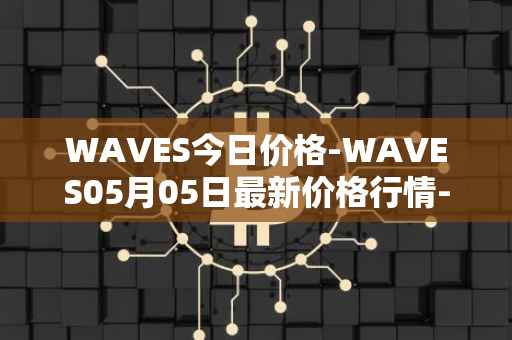 WAVES今日价格-WAVES05月05日最新价格行情-waves最新走势消息