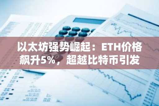 以太坊强势崛起：ETH价格飙升5%，超越比特币引发市场关注