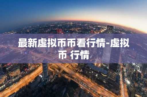 最新虚拟币币看行情-虚拟币 行情