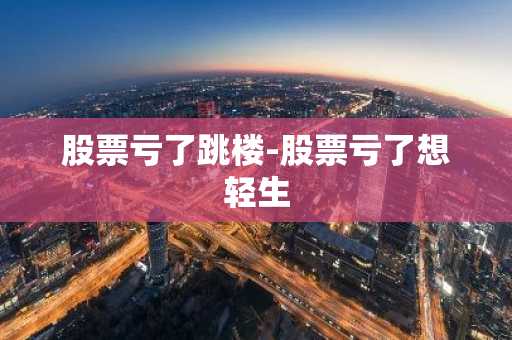 股票亏了跳楼-股票亏了想轻生