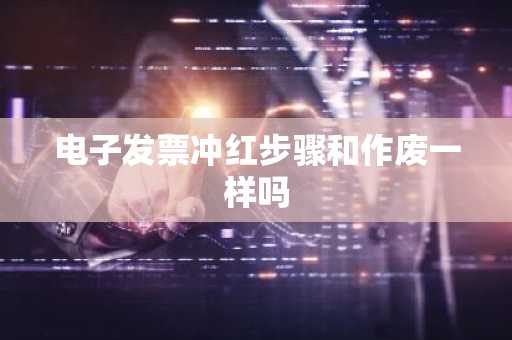 电子发票冲红步骤和作废一样吗
