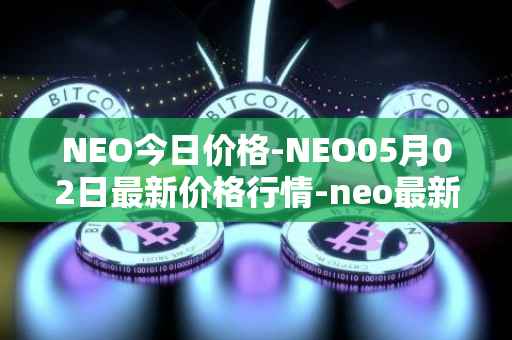 NEO今日价格-NEO05月02日最新价格行情-neo最新走势消息