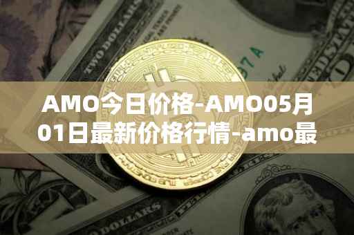 AMO今日价格-AMO05月01日最新价格行情-amo最新走势消息