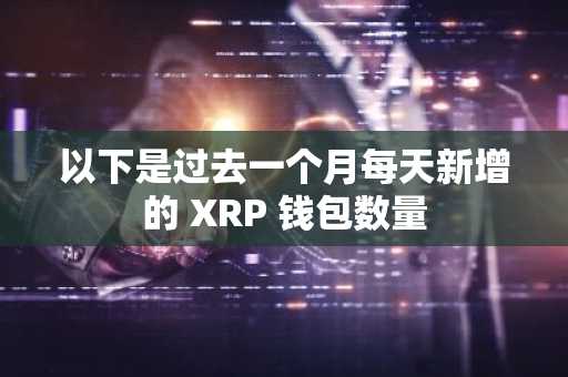 以下是过去一个月每天新增的 XRP 钱包数量