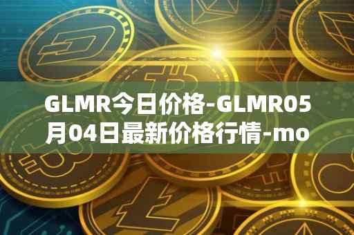 GLMR今日价格-GLMR05月04日最新价格行情-moonbeam最新走势消息