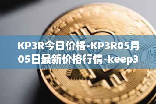 KP3R今日价格-KP3R05月05日最新价格行情-keep3rv1最新走势消息
