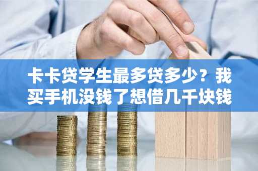 卡卡贷学生最多贷多少？我买手机没钱了想借几千块钱。
