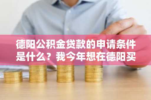 德阳公积金贷款的申请条件是什么？我今年想在德阳买房。