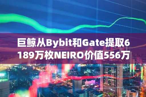 巨鲸从Bybit和Gate提取6189万枚NEIRO价值556万美元