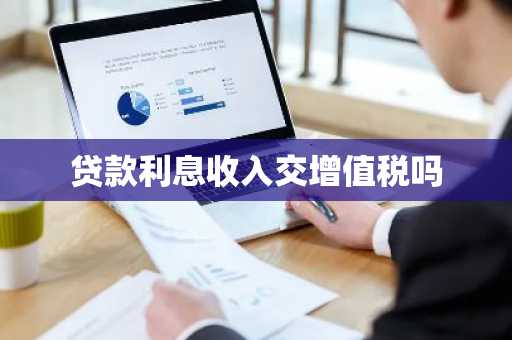 贷款利息收入交增值税吗