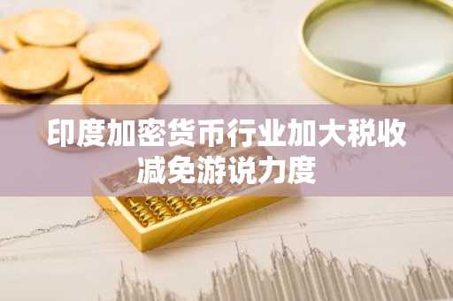 印度加密货币行业加大税收减免游说力度
