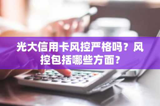 光大信用卡风控严格吗？风控包括哪些方面？