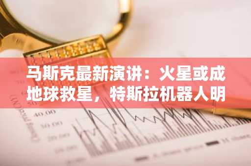 马斯克最新演讲：火星或成地球救星，特斯拉机器人明年前往，人类文明结构将改写