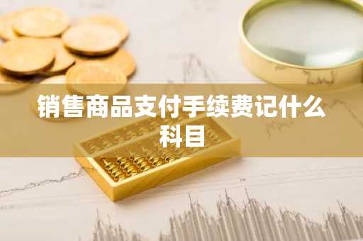 销售商品支付手续费记什么科目