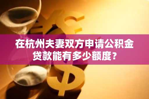 在杭州夫妻双方申请公积金贷款能有多少额度？