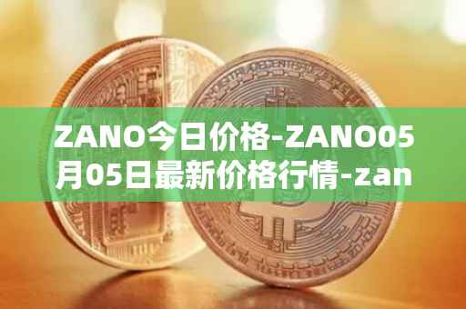 ZANO今日价格-ZANO05月05日最新价格行情-zano最新走势消息